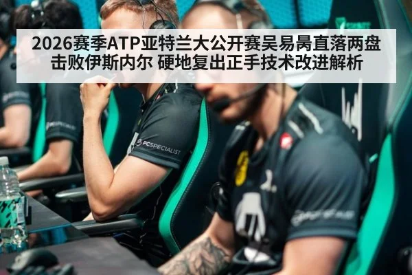 2026赛季ATP亚特兰大公开赛吴易昺直落两盘击败伊斯内尔 硬地复出正手技术改进解析