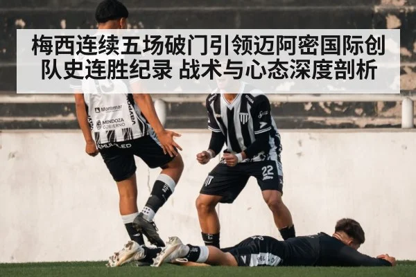 梅西连续五场破门引领迈阿密国际创队史连胜纪录 战术与心态深度剖析