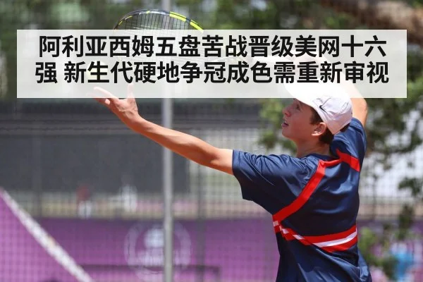 阿利亚西姆五盘苦战晋级美网十六强 新生代硬地争冠成色需重新审视