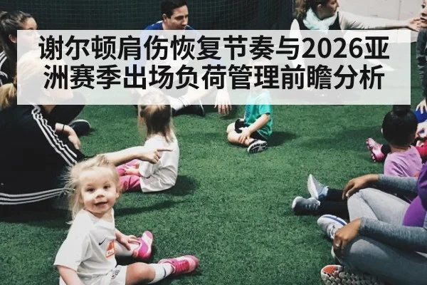 谢尔顿肩伤恢复节奏与2026亚洲赛季出场负荷管理前瞻分析