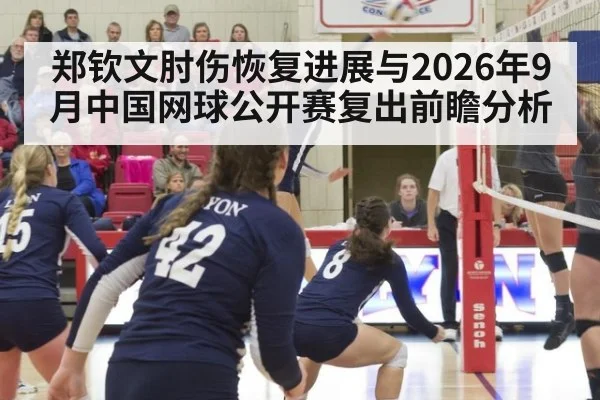 郑钦文肘伤恢复进展与2026年9月中国网球公开赛复出前瞻分析