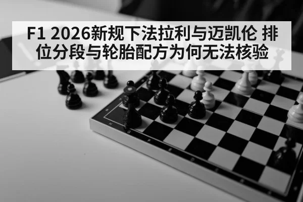 F1 2026新规下法拉利与迈凯伦 排位分段与轮胎配方为何无法核验
